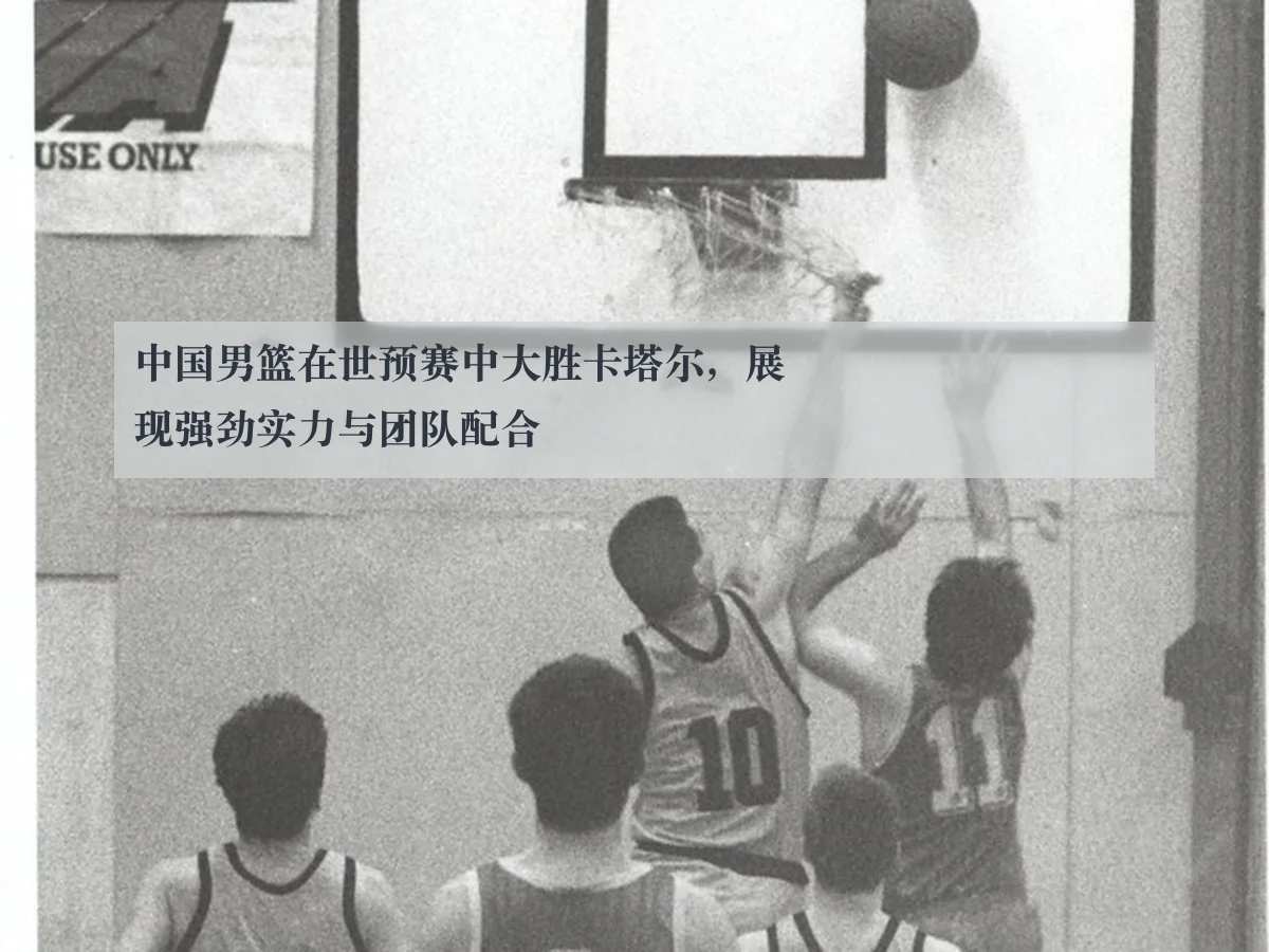 中国男篮在世预赛中大胜卡塔尔,展现强劲实力与团队配合