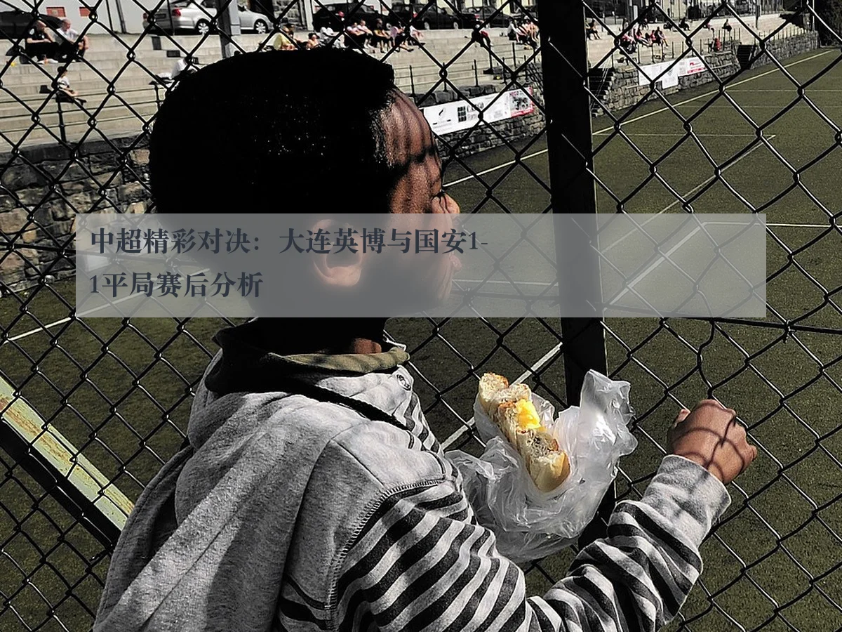中超精彩对决:大连英博与国安1-1平局赛后分析